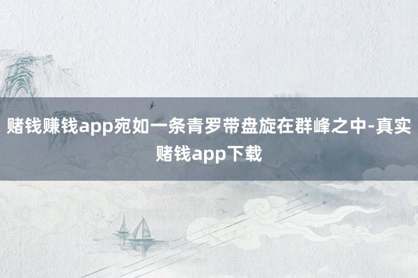 赌钱赚钱app宛如一条青罗带盘旋在群峰之中-真实赌钱app下载