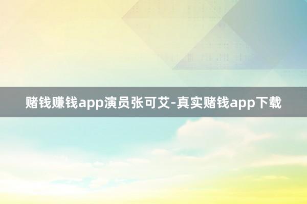 赌钱赚钱app演员张可艾-真实赌钱app下载
