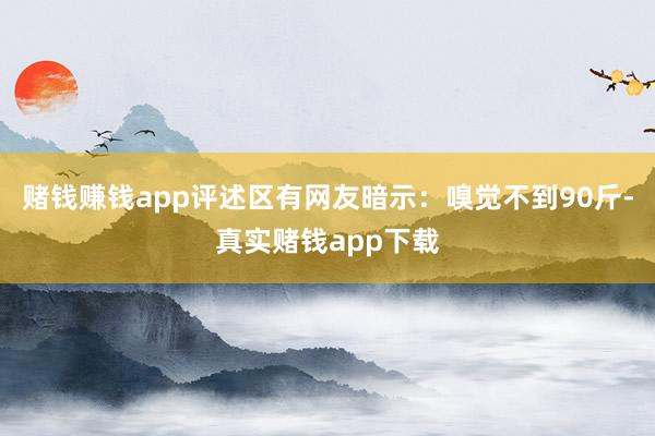 赌钱赚钱app评述区有网友暗示：嗅觉不到90斤-真实赌钱app下载