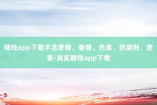 赌钱app下载不含蔗糖、香精、色素、防腐剂、激素-真实赌钱app下载