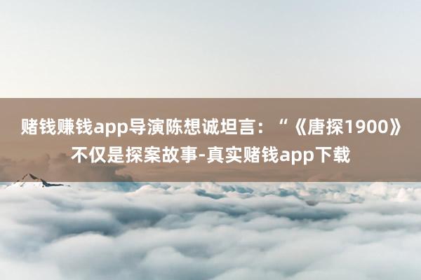 赌钱赚钱app导演陈想诚坦言:“《唐探1900》不仅是探案故事-真实赌钱app下载