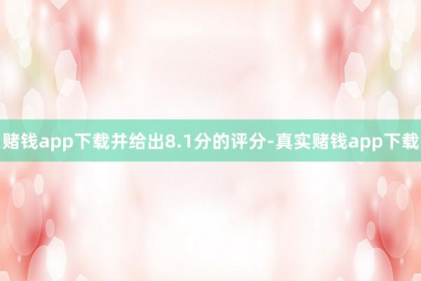 赌钱app下载并给出8.1分的评分-真实赌钱app下载