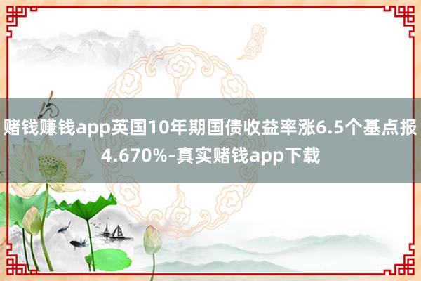 赌钱赚钱app英国10年期国债收益率涨6.5个基点报4.670%-真实赌钱app下载