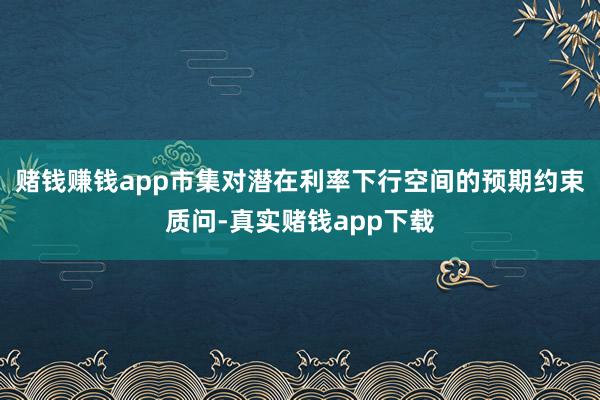 赌钱赚钱app市集对潜在利率下行空间的预期约束质问-真实赌钱app下载