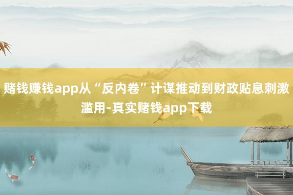 赌钱赚钱app从“反内卷”计谋推动到财政贴息刺激滥用-真实赌钱app下载