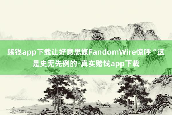 赌钱app下载让好意思媒FandomWire惊呼“这是史无先例的-真实赌钱app下载