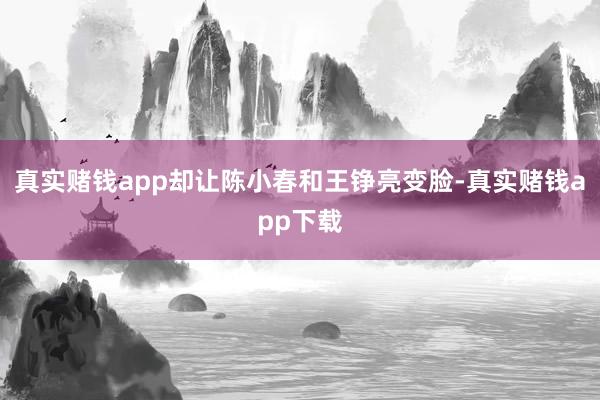 真实赌钱app却让陈小春和王铮亮变脸-真实赌钱app下载