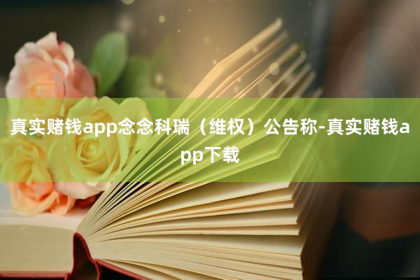 真实赌钱app念念科瑞(维权)公告称-真实赌钱app下载