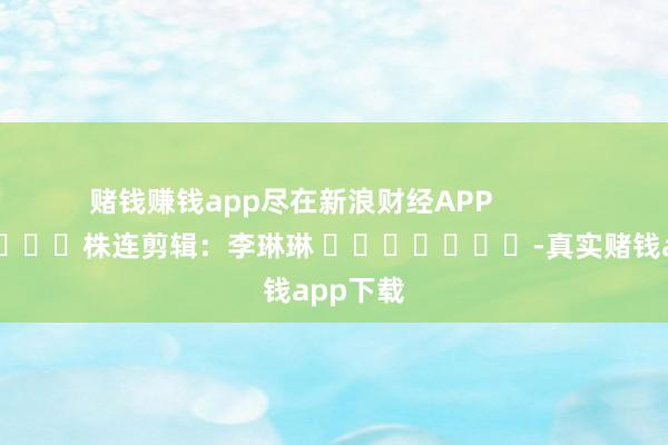 赌钱赚钱app尽在新浪财经APP            						株连剪辑:李琳琳 							-真实赌钱app下载