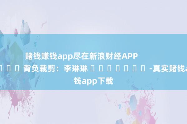 赌钱赚钱app尽在新浪财经APP            						背负裁剪:李琳琳 							-真实赌钱app下载