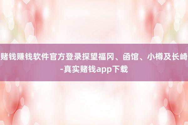 赌钱赚钱软件官方登录探望福冈、函馆、小樽及长崎-真实赌钱app下载