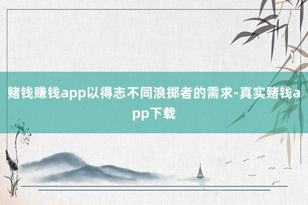 赌钱赚钱app以得志不同浪掷者的需求-真实赌钱app下载