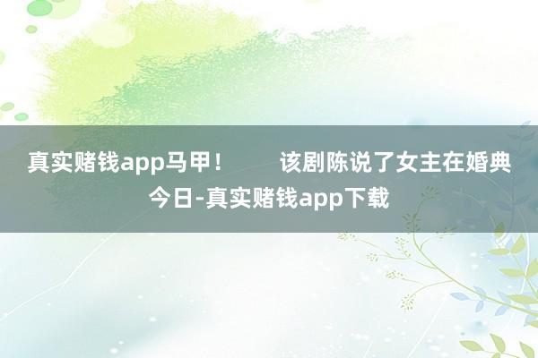 真实赌钱app马甲！       该剧陈说了女主在婚典今日-真实赌钱app下载
