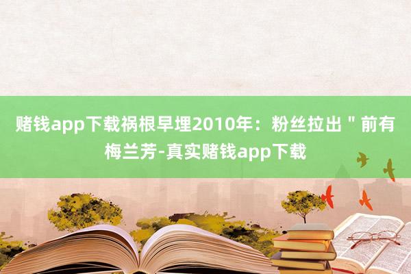 赌钱app下载祸根早埋2010年:粉丝拉出"前有梅兰芳-真实赌钱app下载