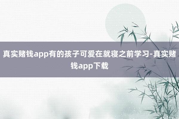 真实赌钱app有的孩子可爱在就寝之前学习-真实赌钱app下载