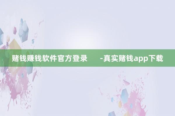 赌钱赚钱软件官方登录      -真实赌钱app下载