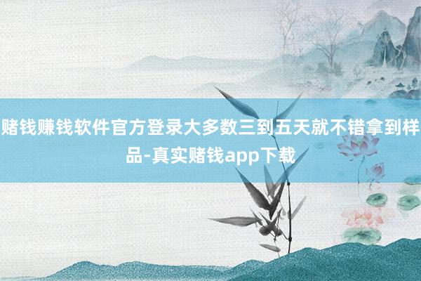 赌钱赚钱软件官方登录大多数三到五天就不错拿到样品-真实赌钱app下载