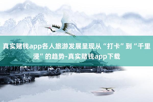真实赌钱app各人旅游发展呈现从“打卡”到“千里浸”的趋势-真实赌钱app下载