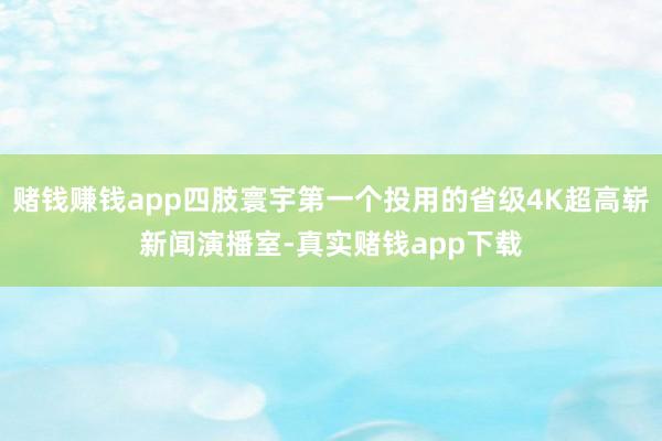 赌钱赚钱app四肢寰宇第一个投用的省级4K超高崭新闻演播室-真实赌钱app下载