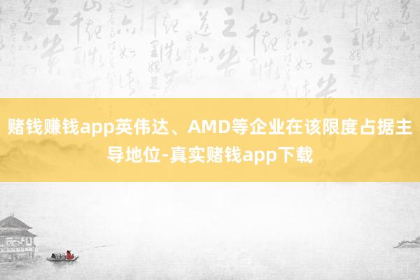 赌钱赚钱app英伟达、AMD等企业在该限度占据主导地位-真实赌钱app下载