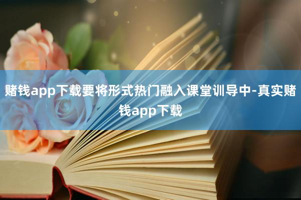 赌钱app下载要将形式热门融入课堂训导中-真实赌钱app下载