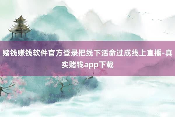 赌钱赚钱软件官方登录把线下活命过成线上直播-真实赌钱app下载