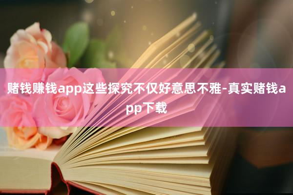 赌钱赚钱app这些探究不仅好意思不雅-真实赌钱app下载