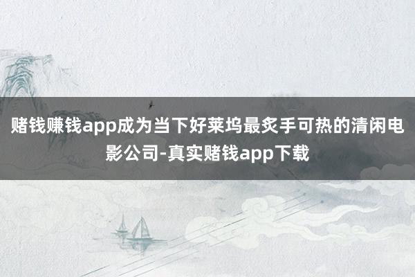 赌钱赚钱app成为当下好莱坞最炙手可热的清闲电影公司-真实赌钱app下载