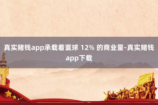 真实赌钱app承载着寰球 12% 的商业量-真实赌钱app下载