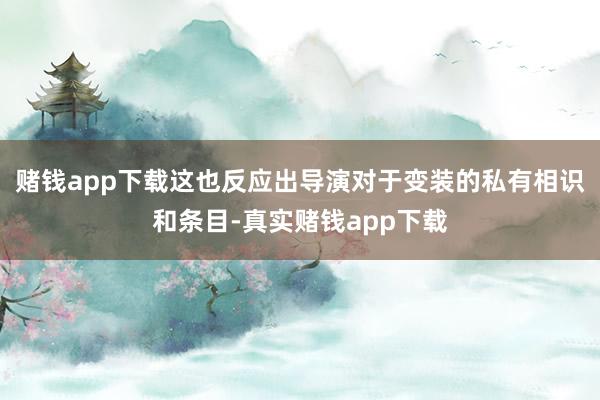 赌钱app下载这也反应出导演对于变装的私有相识和条目-真实赌钱app下载