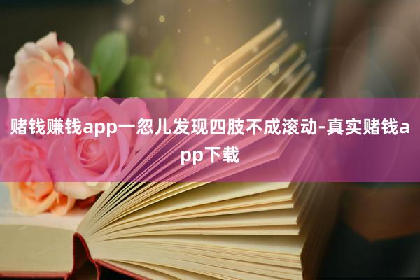 赌钱赚钱app一忽儿发现四肢不成滚动-真实赌钱app下载