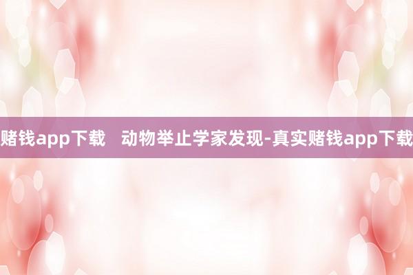 赌钱app下载 动物举止学家发现-真实赌钱app下载