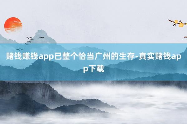 赌钱赚钱app已整个恰当广州的生存-真实赌钱app下载