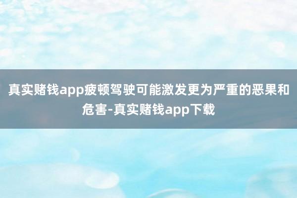 真实赌钱app疲顿驾驶可能激发更为严重的恶果和危害-真实赌钱app下载