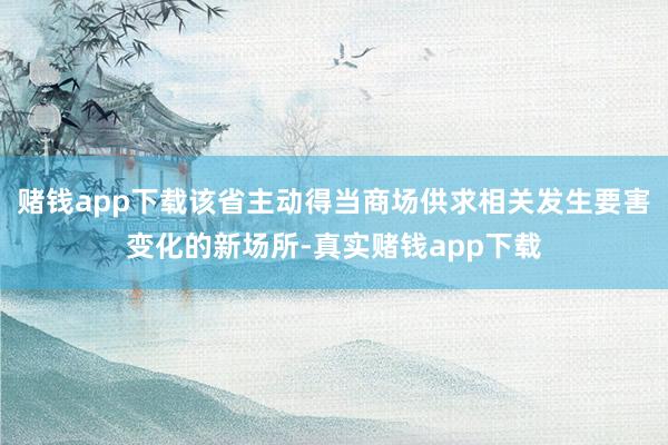 赌钱app下载该省主动得当商场供求相关发生要害变化的新场所-真实赌钱app下载