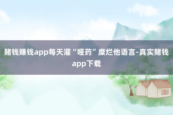 赌钱赚钱app每天灌“哑药”糜烂他语言-真实赌钱app下载