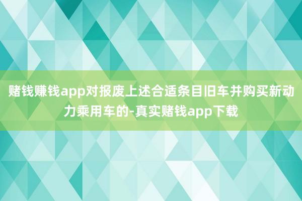 赌钱赚钱app对报废上述合适条目旧车并购买新动力乘用车的-真实赌钱app下载