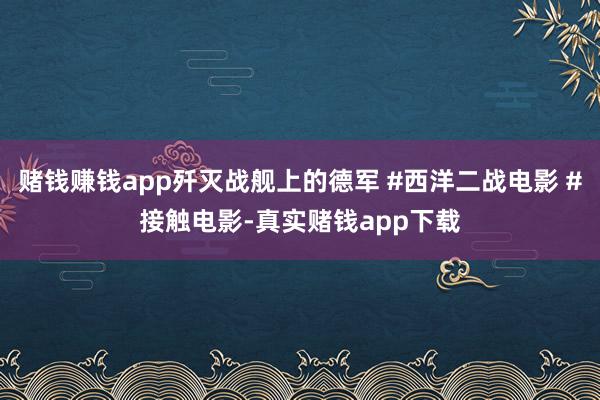 赌钱赚钱app歼灭战舰上的德军 #西洋二战电影 #接触电影-真实赌钱app下载