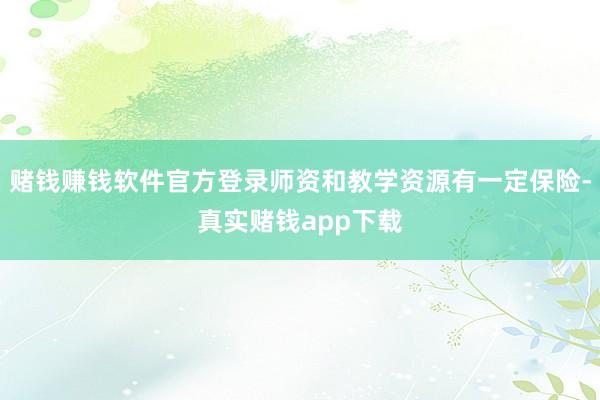 赌钱赚钱软件官方登录师资和教学资源有一定保险-真实赌钱app下载