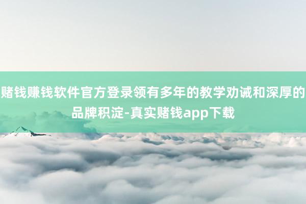 赌钱赚钱软件官方登录领有多年的教学劝诫和深厚的品牌积淀-真实赌钱app下载