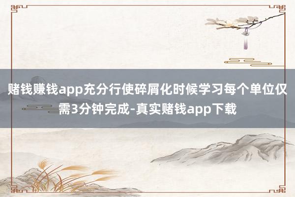 赌钱赚钱app充分行使碎屑化时候学习每个单位仅需3分钟完成-真实赌钱app下载