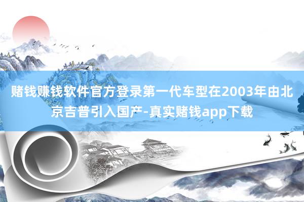 赌钱赚钱软件官方登录第一代车型在2003年由北京吉普引入国产-真实赌钱app下载