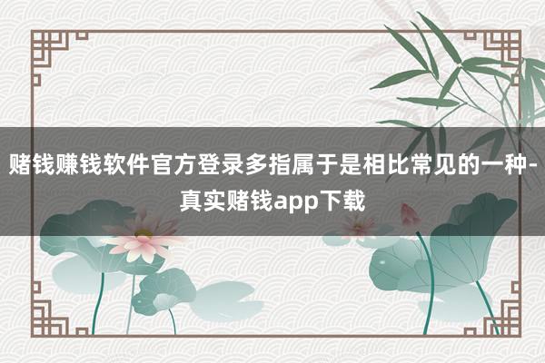 赌钱赚钱软件官方登录多指属于是相比常见的一种-真实赌钱app下载