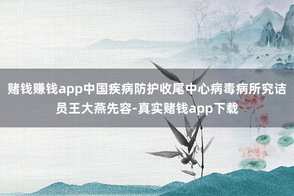赌钱赚钱app中国疾病防护收尾中心病毒病所究诘员王大燕先容-真实赌钱app下载