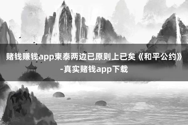 赌钱赚钱app柬泰两边已原则上已矣《和平公约》-真实赌钱app下载