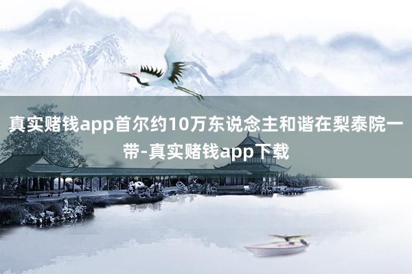 真实赌钱app首尔约10万东说念主和谐在梨泰院一带-真实赌钱app下载