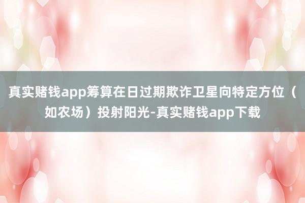 真实赌钱app筹算在日过期欺诈卫星向特定方位(如农场)投射阳光-真实赌钱app下载