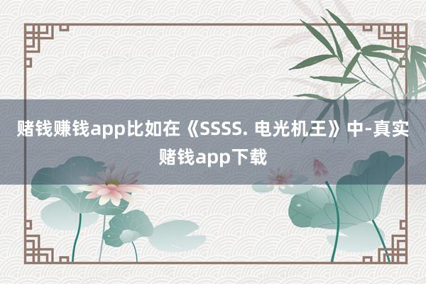 赌钱赚钱app比如在《SSSS. 电光机王》中-真实赌钱app下载