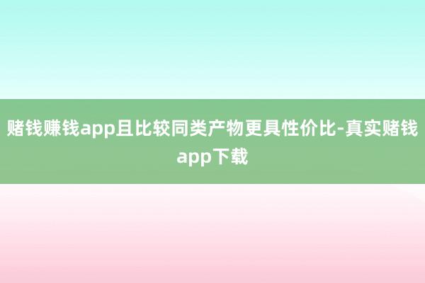 赌钱赚钱app且比较同类产物更具性价比-真实赌钱app下载