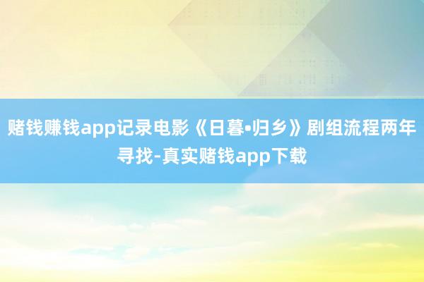赌钱赚钱app记录电影《日暮•归乡》剧组流程两年寻找-真实赌钱app下载